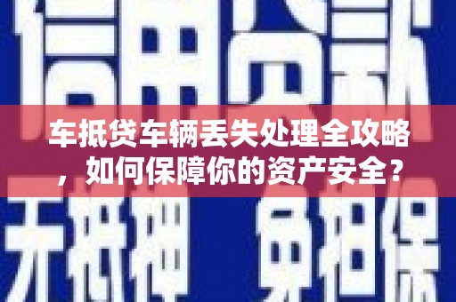 茂林车抵贷车辆丢失处理全攻略，如何保障你的资产安全？