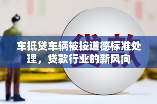 茂林车抵贷车辆被按道德标准处理，贷款行业的新风向