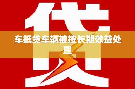 沅陵车抵贷车辆被按长期效益处理