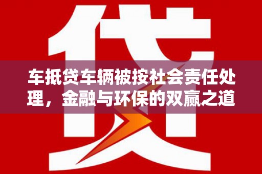 沅陵车抵贷车辆被按社会责任处理，金融与环保的双赢之道