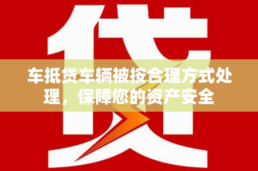 宣威车抵贷车辆被按合理方式处理，保障您的资产安全