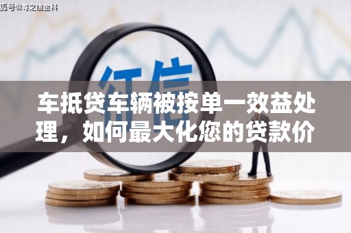 增城车抵贷车辆被按单一效益处理，如何最大化您的贷款价值？