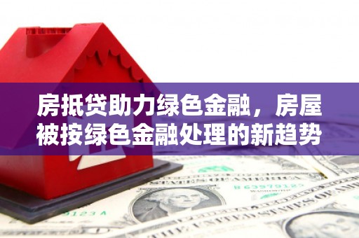 增城房抵贷助力绿色金融，房屋被按绿色金融处理的新趋势