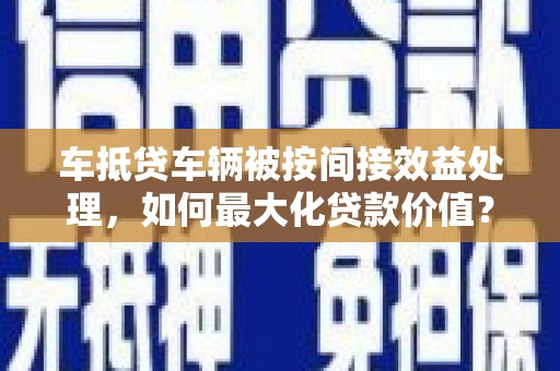 彰化市车抵贷车辆被按间接效益处理，如何最大化贷款价值？