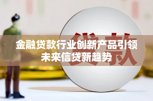 增城金融贷款行业创新产品引领未来信贷新趋势