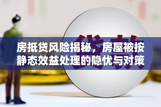 信宜房抵贷风险揭秘，房屋被按静态效益处理的隐忧与对策