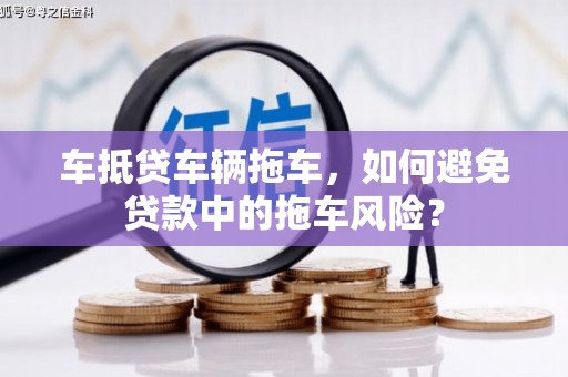 清水车抵贷车辆拖车，如何避免贷款中的拖车风险？