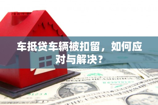 清水车抵贷车辆被扣留，如何应对与解决？