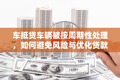 清水车抵贷车辆被按周期性处理，如何避免风险与优化贷款策略