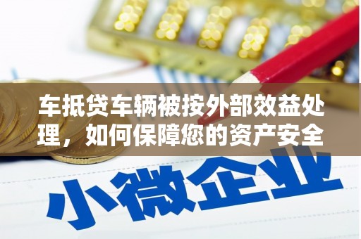 信宜车抵贷车辆被按外部效益处理，如何保障您的资产安全？