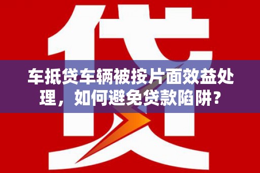 彭山车抵贷车辆被按片面效益处理，如何避免贷款陷阱？