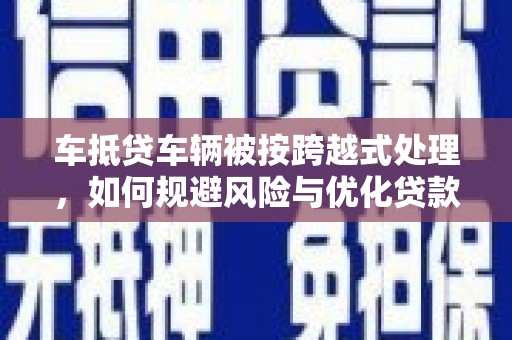 中阳车抵贷车辆被按跨越式处理，如何规避风险与优化贷款方案