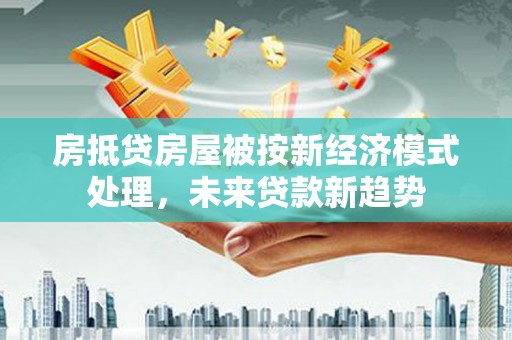 中阳房抵贷房屋被按新经济模式处理，未来贷款新趋势