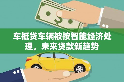 波密车抵贷车辆被按智能经济处理，未来贷款新趋势