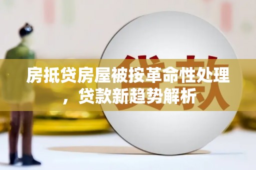 增城房抵贷房屋被按革命性处理，贷款新趋势解析