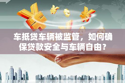 防城车抵贷车辆被监管，如何确保贷款安全与车辆自由？