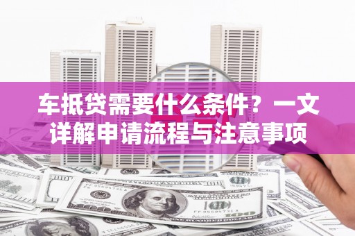沙依巴克车抵贷需要什么条件？一文详解申请流程与注意事项
