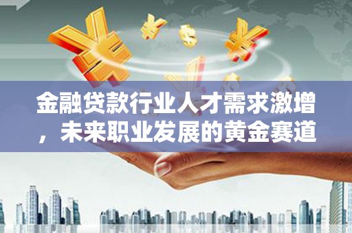 增城金融贷款行业人才需求激增，未来职业发展的黄金赛道