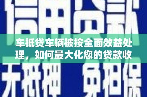 沙依巴克车抵贷车辆被按全面效益处理，如何最大化您的贷款收益？