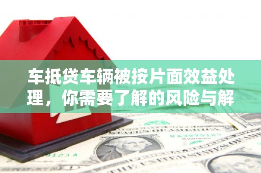 义县车抵贷车辆被按片面效益处理，你需要了解的风险与解决方案