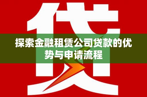 沙依巴克探索金融租赁公司贷款的优势与申请流程