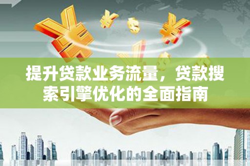 浚县提升贷款业务流量,贷款搜索引擎优化的全面指南 浚县提升贷款业务流量,贷款搜索引擎优化的全面指南
