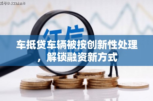沙依巴克车抵贷车辆被按创新性处理，解锁融资新方式
