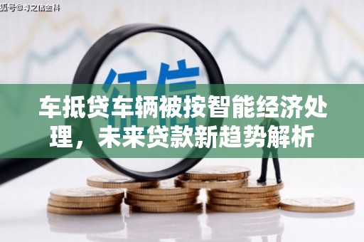 崇信车抵贷车辆被按智能经济处理，未来贷款新趋势解析