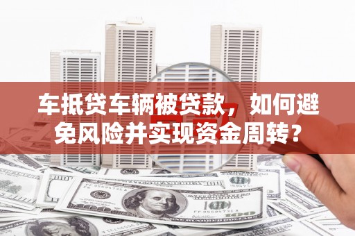 古坑车抵贷车辆被贷款，如何避免风险并实现资金周转？
