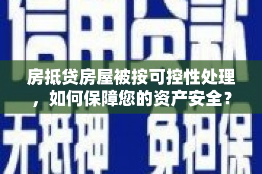 古坑房抵贷房屋被按可控性处理，如何保障您的资产安全？