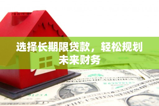 三原选择长期限贷款，轻松规划未来财务