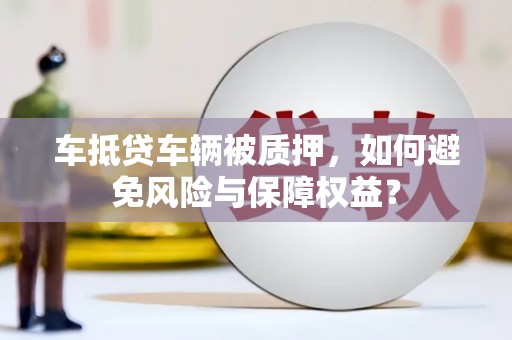 三原车抵贷车辆被质押，如何避免风险与保障权益？