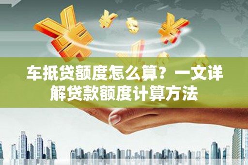 崇信车抵贷额度怎么算？一文详解贷款额度计算方法