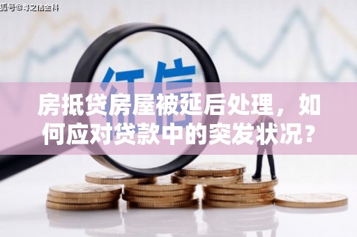 玛曲房抵贷房屋被延后处理，如何应对贷款中的突发状况？