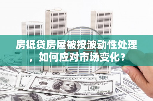 三原房抵贷房屋被按波动性处理，如何应对市场变化？