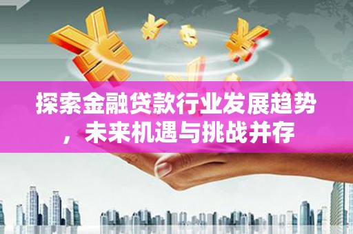 三原探索金融贷款行业发展趋势，未来机遇与挑战并存