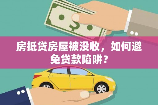 古坑房抵贷房屋被没收，如何避免贷款陷阱？