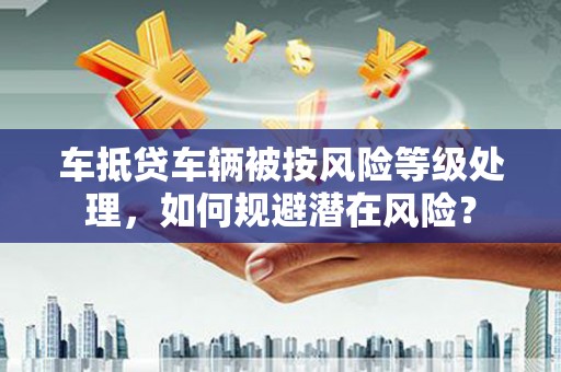 三原车抵贷车辆被按风险等级处理，如何规避潜在风险？