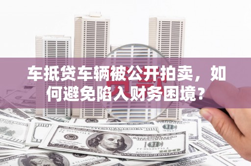 南岗车抵贷车辆被公开拍卖，如何避免陷入财务困境？