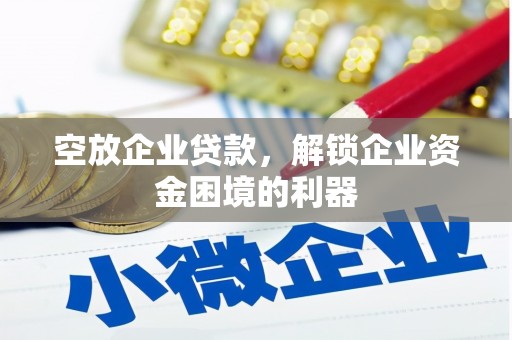姚安空放企业贷款，解锁企业资金困境的利器