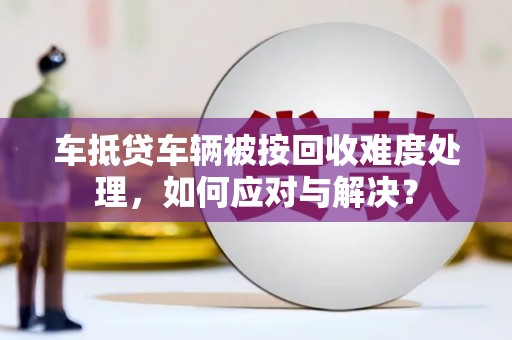 南岗车抵贷车辆被按回收难度处理，如何应对与解决？