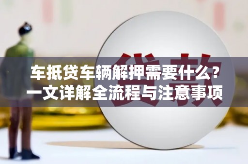 台南车抵贷车辆解押需要什么？一文详解全流程与注意事项