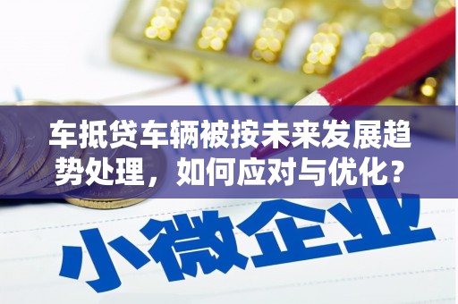九原车抵贷车辆被按未来发展趋势处理，如何应对与优化？