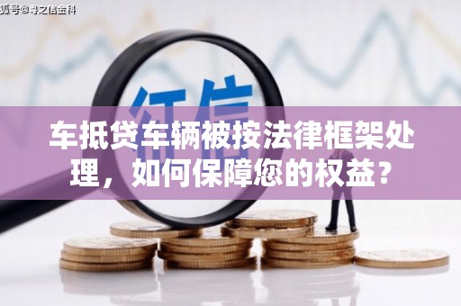 二道车抵贷车辆被按法律框架处理，如何保障您的权益？