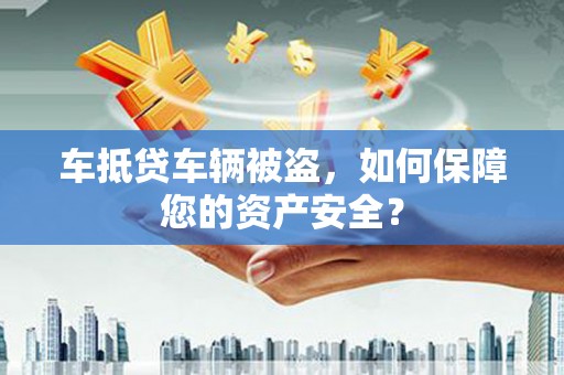 甘孜车抵贷车辆被盗，如何保障您的资产安全？