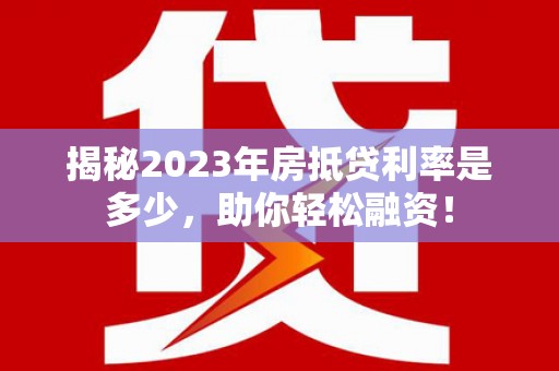 东光揭秘2023年房抵贷利率是多少，助你轻松融资！
