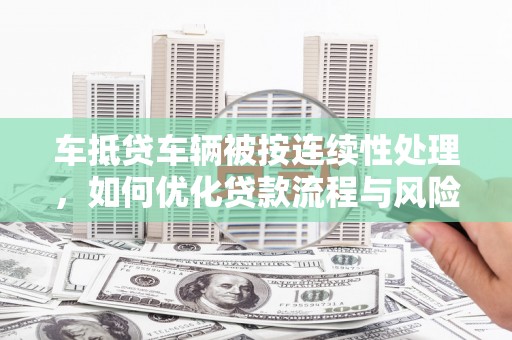 东光车抵贷车辆被按连续性处理，如何优化贷款流程与风险管理
