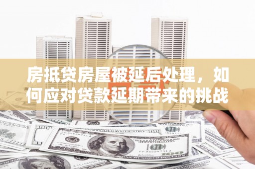 屯留房抵贷房屋被延后处理，如何应对贷款延期带来的挑战？