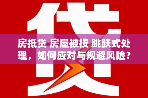 沙溪房抵贷 房屋被按 跳跃式处理，如何应对与规避风险？