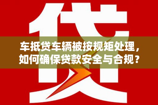 锡林郭勒车抵贷车辆被按规矩处理，如何确保贷款安全与合规？